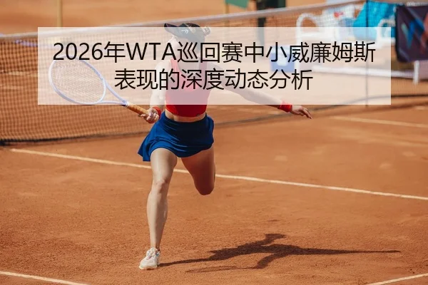 2026年WTA巡回赛中小威廉姆斯表现的深度动态分析