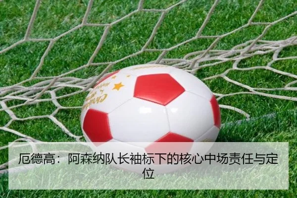 厄德高：阿森纳队长袖标下的核心中场责任与定位