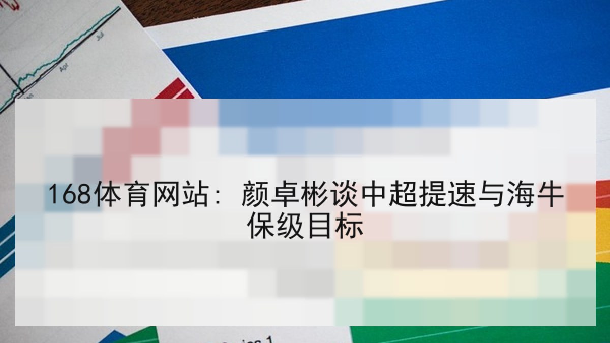 168体育网站: 颜卓彬谈中超提速与海牛保级目标