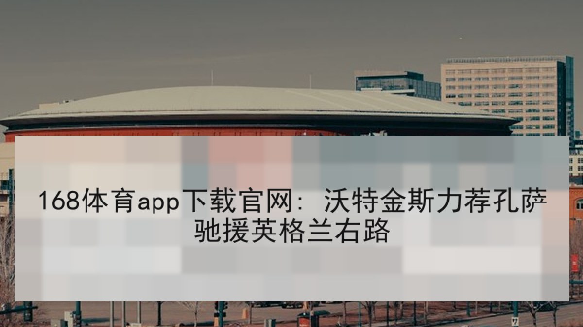168体育app下载官网: 沃特金斯力荐孔萨驰援英格兰右路