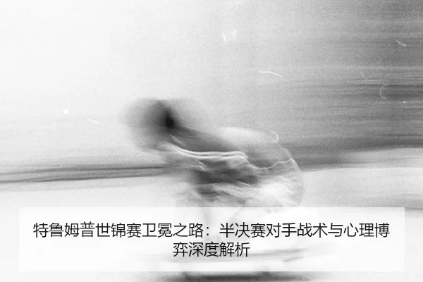 te-lu-mu-pu-shi-jin-sai-wei-mian-zhi-lu-ban-jue-sai-dui-shou-zhan-shu-yu-xin-li-bo-yi-shen-du-jie-xi-2-852.jpg