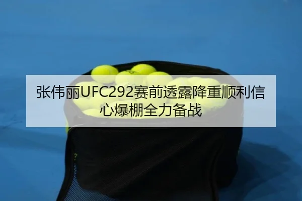 张伟丽UFC292赛前透露降重顺利信心爆棚全力备战