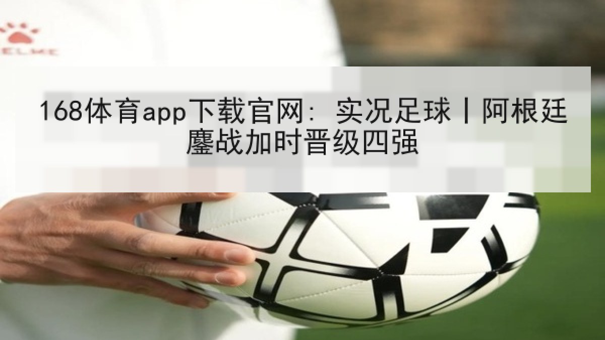 168体育app下载官网: 实况足球丨阿根廷鏖战加时晋级四强 168体育app下载官网: 实况足球丨阿根廷鏖战加时晋级四强
