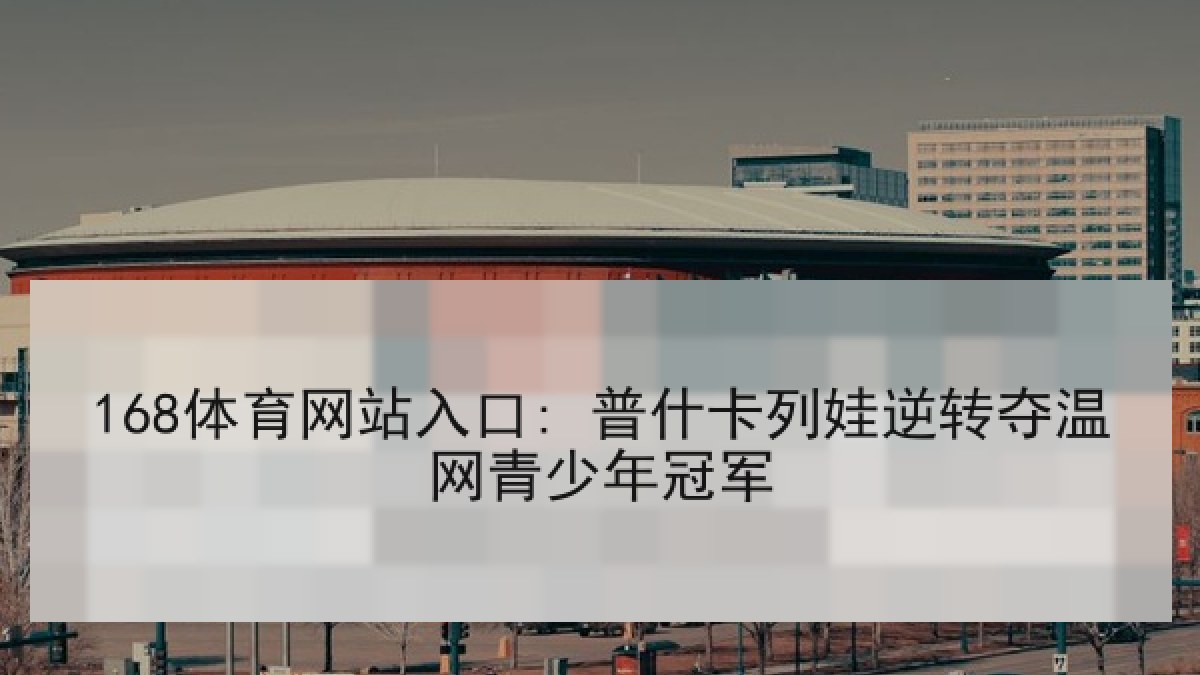 168体育网站入口: 普什卡列娃逆转夺温网青少年冠军