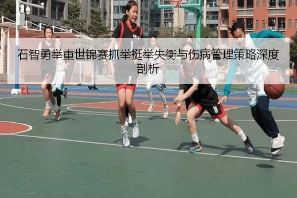 石智勇举重世锦赛抓举挺举失衡与伤病管理策略深度剖析