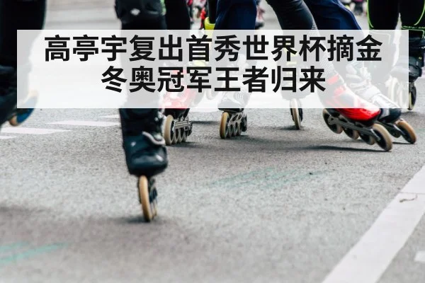 高亭宇复出首秀世界杯摘金 冬奥冠军王者归来