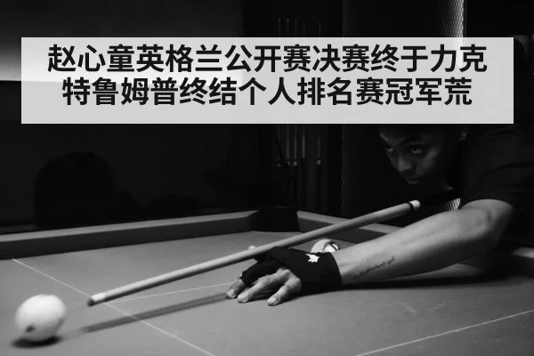 赵心童英格兰公开赛决赛终于力克特鲁姆普终结个人排名赛冠军荒