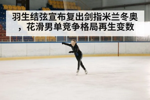 羽生结弦宣布复出剑指米兰冬奥，花滑男单竞争格局再生变数