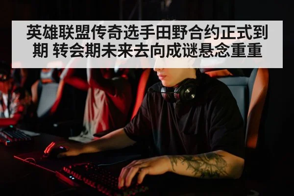 英雄联盟传奇选手田野合约正式到期 转会期未来去向成谜悬念重重