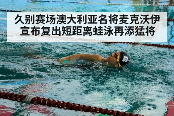久别赛场澳大利亚名将麦克沃伊宣布复出短距离蛙泳再添猛将